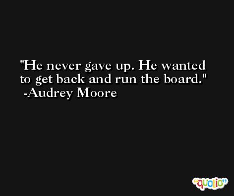 He never gave up. He wanted to get back and run the board. -Audrey Moore