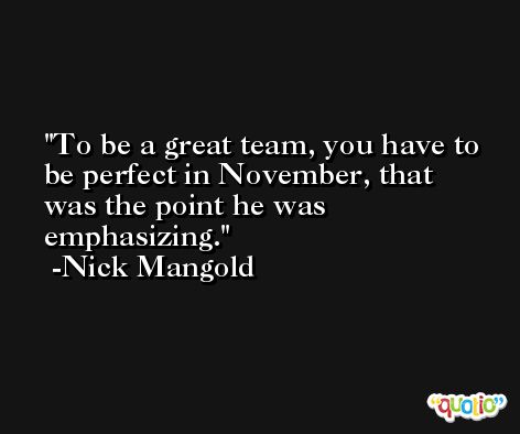 To be a great team, you have to be perfect in November, that was the point he was emphasizing. -Nick Mangold