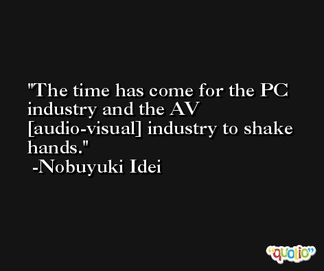 The time has come for the PC industry and the AV [audio-visual] industry to shake hands. -Nobuyuki Idei