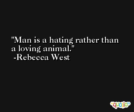 Man is a hating rather than a loving animal. -Rebecca West