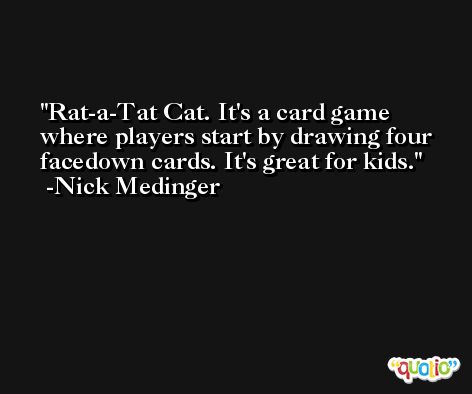 Rat-a-Tat Cat. It's a card game where players start by drawing four facedown cards. It's great for kids. -Nick Medinger