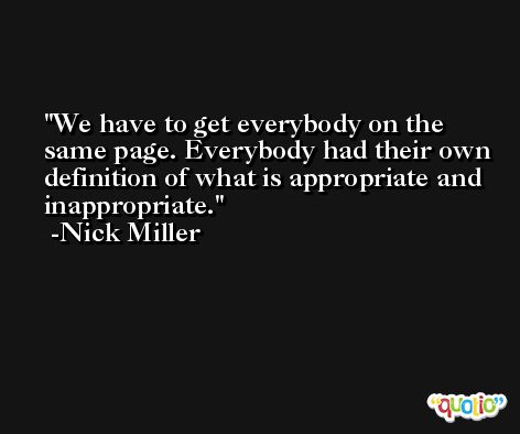 We have to get everybody on the same page. Everybody had their own definition of what is appropriate and inappropriate. -Nick Miller