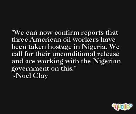 We can now confirm reports that three American oil workers have been taken hostage in Nigeria. We call for their unconditional release and are working with the Nigerian government on this. -Noel Clay