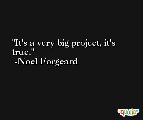 It's a very big project, it's true. -Noel Forgeard