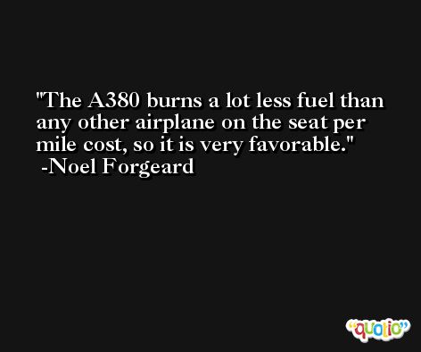 The A380 burns a lot less fuel than any other airplane on the seat per mile cost, so it is very favorable. -Noel Forgeard