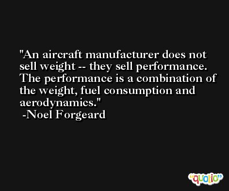 An aircraft manufacturer does not sell weight -- they sell performance. The performance is a combination of the weight, fuel consumption and aerodynamics. -Noel Forgeard