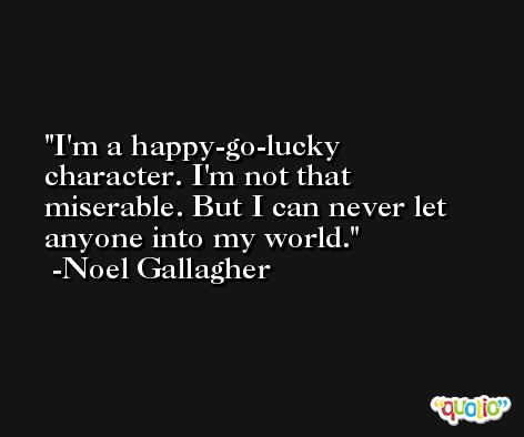 I'm a happy-go-lucky character. I'm not that miserable. But I can never let anyone into my world. -Noel Gallagher