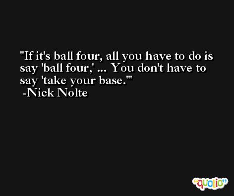 If it's ball four, all you have to do is say 'ball four,' ... You don't have to say 'take your base.' -Nick Nolte