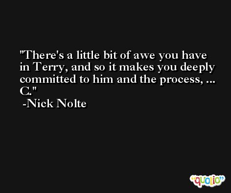 There's a little bit of awe you have in Terry, and so it makes you deeply committed to him and the process, ... C. -Nick Nolte