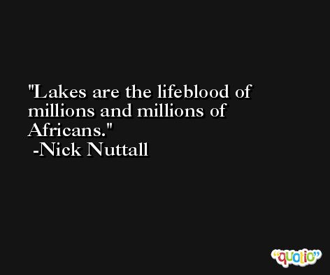 Lakes are the lifeblood of millions and millions of Africans. -Nick Nuttall