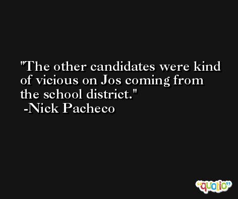 The other candidates were kind of vicious on Jos coming from the school district. -Nick Pacheco