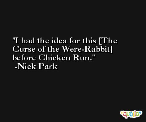 I had the idea for this [The Curse of the Were-Rabbit] before Chicken Run. -Nick Park