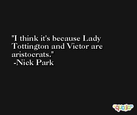 I think it's because Lady Tottington and Victor are aristocrats. -Nick Park