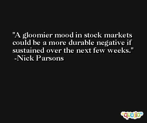 A gloomier mood in stock markets could be a more durable negative if sustained over the next few weeks. -Nick Parsons
