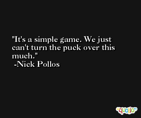 It's a simple game. We just can't turn the puck over this much. -Nick Pollos