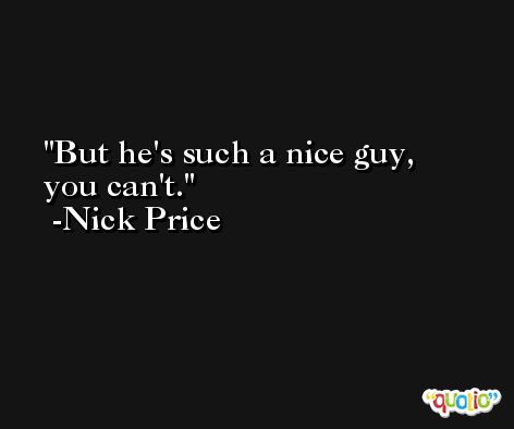 But he's such a nice guy, you can't. -Nick Price
