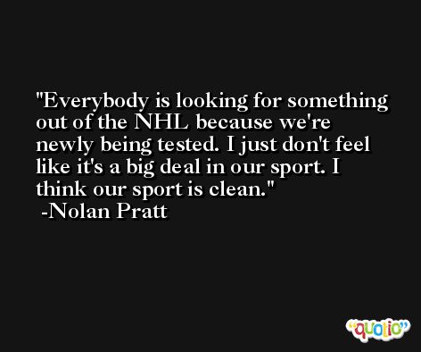 Everybody is looking for something out of the NHL because we're newly being tested. I just don't feel like it's a big deal in our sport. I think our sport is clean. -Nolan Pratt