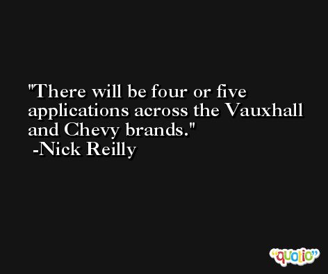 There will be four or five applications across the Vauxhall and Chevy brands. -Nick Reilly