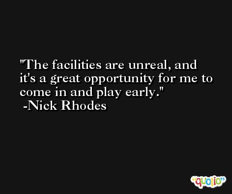 The facilities are unreal, and it's a great opportunity for me to come in and play early. -Nick Rhodes