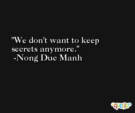 We don't want to keep secrets anymore. -Nong Duc Manh