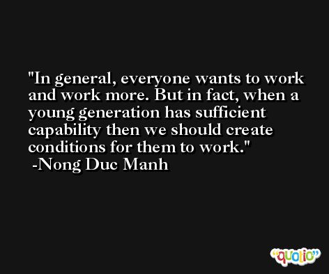 In general, everyone wants to work and work more. But in fact, when a young generation has sufficient capability then we should create conditions for them to work. -Nong Duc Manh