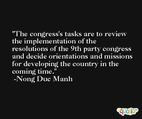 The congress's tasks are to review the implementation of the resolutions of the 9th party congress and decide orientations and missions for developing the country in the coming time. -Nong Duc Manh