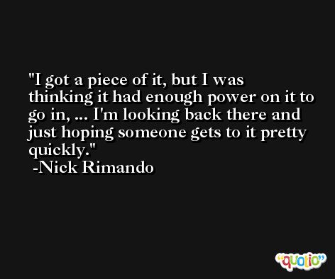 I got a piece of it, but I was thinking it had enough power on it to go in, ... I'm looking back there and just hoping someone gets to it pretty quickly. -Nick Rimando