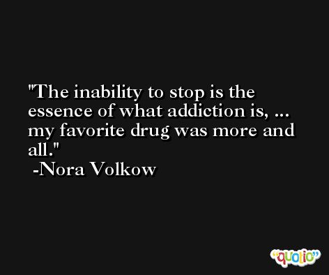The inability to stop is the essence of what addiction is, ... my favorite drug was more and all. -Nora Volkow