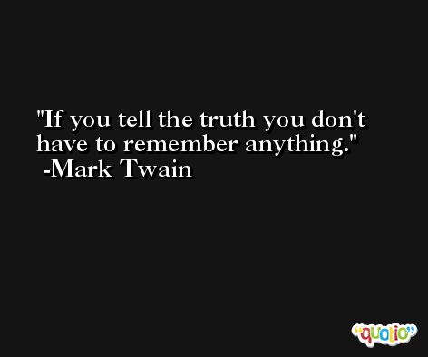 If you tell the truth you don't have to remember anything. -Mark Twain