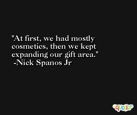 At first, we had mostly cosmetics, then we kept expanding our gift area. -Nick Spanos Jr