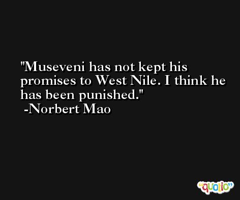 Museveni has not kept his promises to West Nile. I think he has been punished. -Norbert Mao