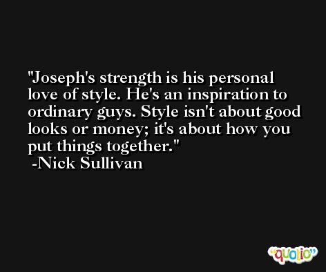 Joseph's strength is his personal love of style. He's an inspiration to ordinary guys. Style isn't about good looks or money; it's about how you put things together. -Nick Sullivan