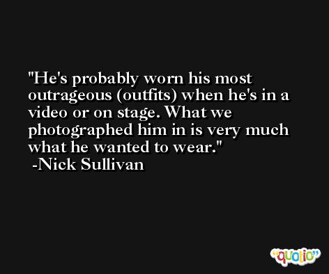 He's probably worn his most outrageous (outfits) when he's in a video or on stage. What we photographed him in is very much what he wanted to wear. -Nick Sullivan