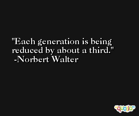 Each generation is being reduced by about a third. -Norbert Walter