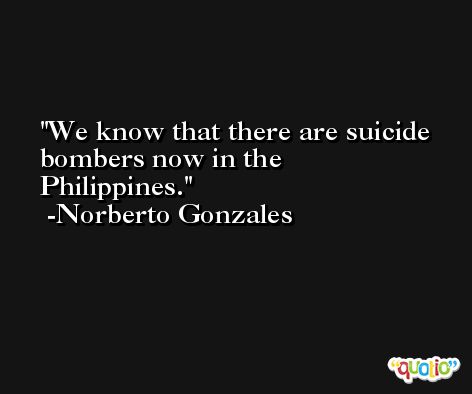 We know that there are suicide bombers now in the Philippines. -Norberto Gonzales