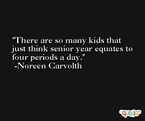 There are so many kids that just think senior year equates to four periods a day. -Noreen Carvolth