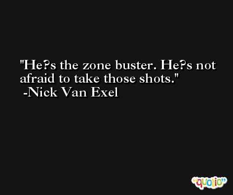 He?s the zone buster. He?s not afraid to take those shots. -Nick Van Exel