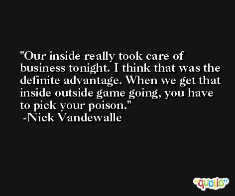 Our inside really took care of business tonight. I think that was the definite advantage. When we get that inside outside game going, you have to pick your poison. -Nick Vandewalle