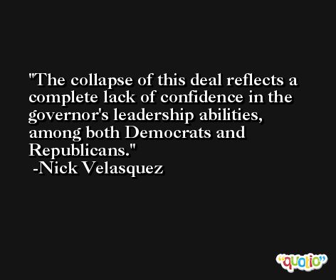 The collapse of this deal reflects a complete lack of confidence in the governor's leadership abilities, among both Democrats and Republicans. -Nick Velasquez