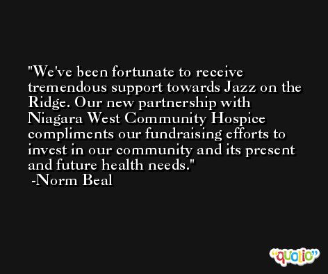 We've been fortunate to receive tremendous support towards Jazz on the Ridge. Our new partnership with Niagara West Community Hospice compliments our fundraising efforts to invest in our community and its present and future health needs. -Norm Beal
