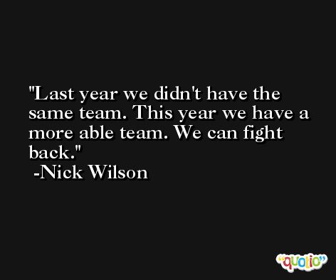 Last year we didn't have the same team. This year we have a more able team. We can fight back. -Nick Wilson