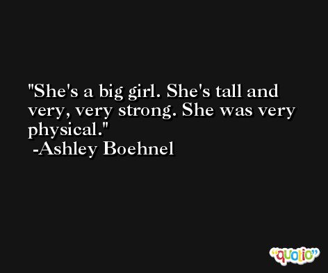 She's a big girl. She's tall and very, very strong. She was very physical. -Ashley Boehnel