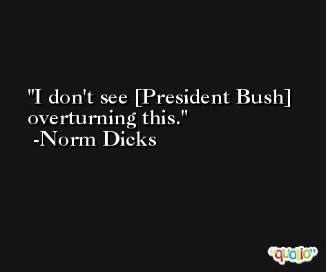 I don't see [President Bush] overturning this. -Norm Dicks