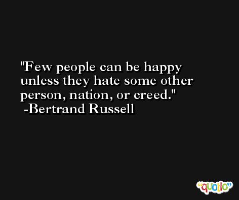 Few people can be happy unless they hate some other person, nation, or creed. -Bertrand Russell