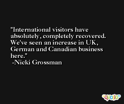 International visitors have absolutely, completely recovered. We've seen an increase in UK, German and Canadian business here. -Nicki Grossman
