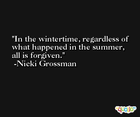 In the wintertime, regardless of what happened in the summer, all is forgiven. -Nicki Grossman