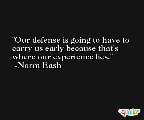 Our defense is going to have to carry us early because that's where our experience lies. -Norm Eash