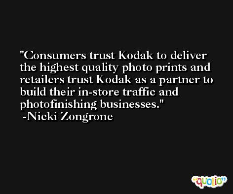 Consumers trust Kodak to deliver the highest quality photo prints and retailers trust Kodak as a partner to build their in-store traffic and photofinishing businesses. -Nicki Zongrone