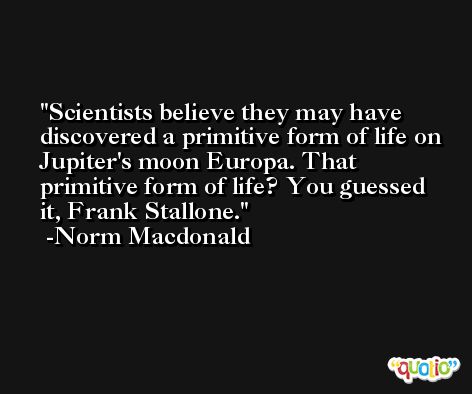 Scientists believe they may have discovered a primitive form of life on Jupiter's moon Europa. That primitive form of life? You guessed it, Frank Stallone. -Norm Macdonald
