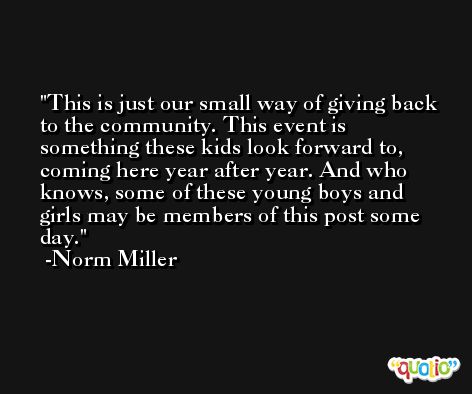 This is just our small way of giving back to the community. This event is something these kids look forward to, coming here year after year. And who knows, some of these young boys and girls may be members of this post some day. -Norm Miller